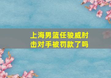 上海男篮任骏威肘击对手被罚款了吗