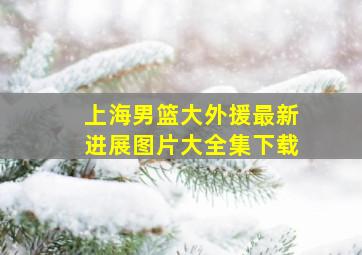 上海男篮大外援最新进展图片大全集下载