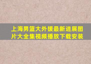 上海男篮大外援最新进展图片大全集视频播放下载安装