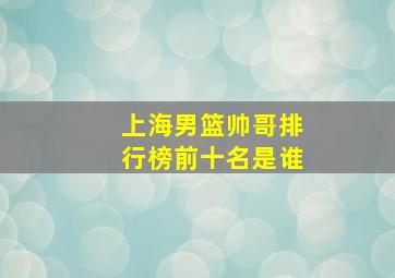 上海男篮帅哥排行榜前十名是谁