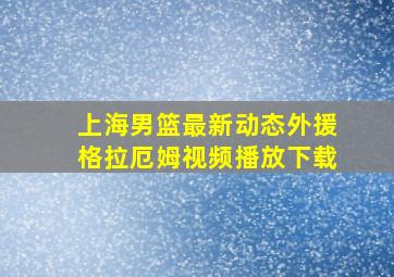 上海男篮最新动态外援格拉厄姆视频播放下载