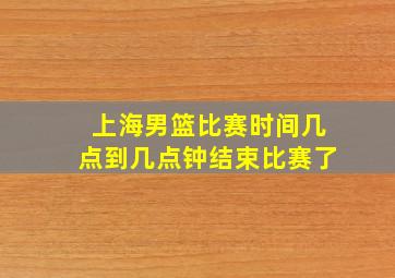 上海男篮比赛时间几点到几点钟结束比赛了