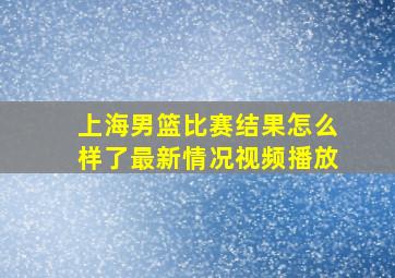 上海男篮比赛结果怎么样了最新情况视频播放