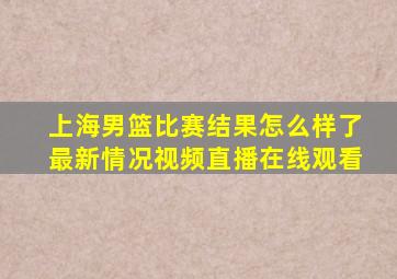 上海男篮比赛结果怎么样了最新情况视频直播在线观看