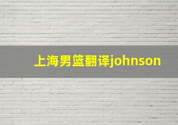 上海男篮翻译johnson