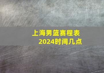 上海男篮赛程表2024时间几点