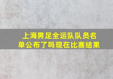 上海男足全运队队员名单公布了吗现在比赛结果