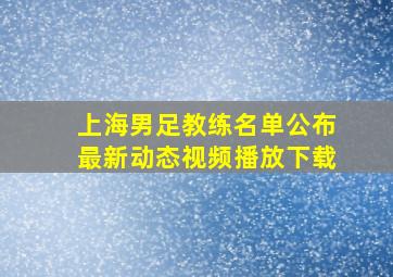 上海男足教练名单公布最新动态视频播放下载