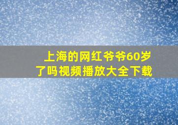 上海的网红爷爷60岁了吗视频播放大全下载