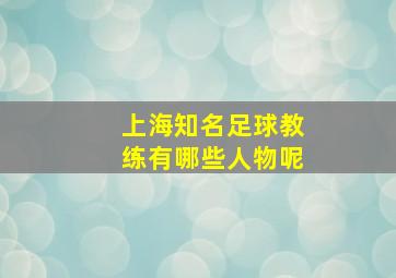 上海知名足球教练有哪些人物呢