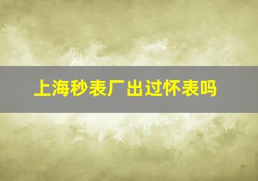 上海秒表厂出过怀表吗