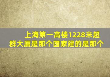 上海第一高楼1228米超群大厦是那个国家建的是那个