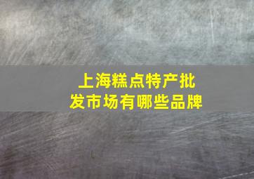 上海糕点特产批发市场有哪些品牌