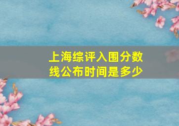 上海综评入围分数线公布时间是多少