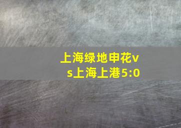 上海绿地申花vs上海上港5:0