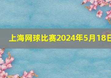 上海网球比赛2024年5月18日