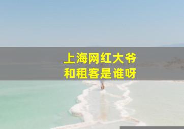 上海网红大爷和租客是谁呀