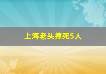 上海老头撞死5人