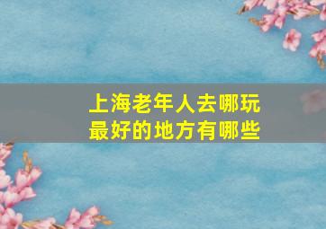 上海老年人去哪玩最好的地方有哪些