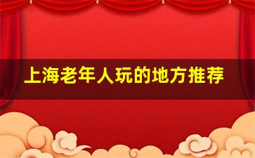 上海老年人玩的地方推荐