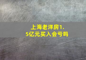 上海老洋房1.5亿元买入会亏吗