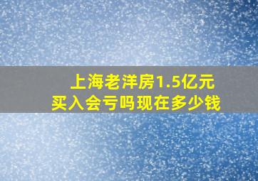 上海老洋房1.5亿元买入会亏吗现在多少钱