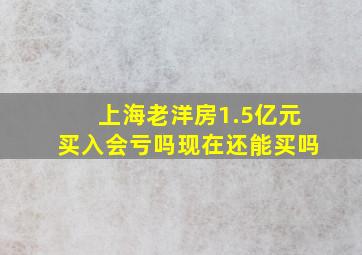 上海老洋房1.5亿元买入会亏吗现在还能买吗