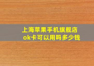 上海苹果手机旗舰店ok卡可以用吗多少钱