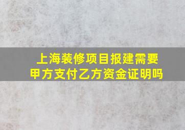 上海装修项目报建需要甲方支付乙方资金证明吗