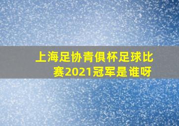 上海足协青俱杯足球比赛2021冠军是谁呀