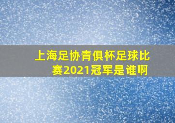 上海足协青俱杯足球比赛2021冠军是谁啊