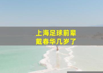 上海足球前辈戴春华几岁了