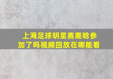 上海足球明星赛鹿晗参加了吗视频回放在哪能看