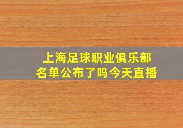 上海足球职业俱乐部名单公布了吗今天直播