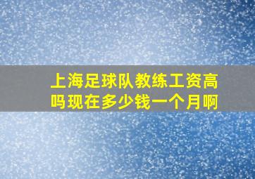 上海足球队教练工资高吗现在多少钱一个月啊