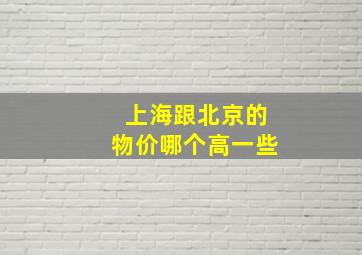 上海跟北京的物价哪个高一些