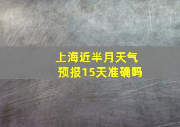 上海近半月天气预报15天准确吗