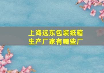 上海远东包装纸箱生产厂家有哪些厂