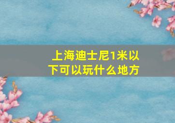 上海迪士尼1米以下可以玩什么地方