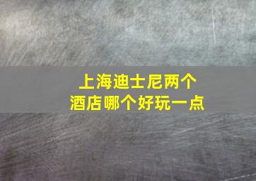 上海迪士尼两个酒店哪个好玩一点