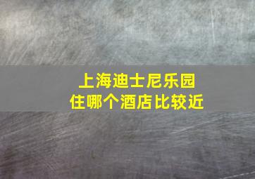 上海迪士尼乐园住哪个酒店比较近