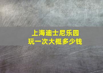 上海迪士尼乐园玩一次大概多少钱