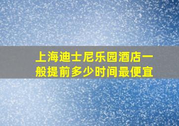 上海迪士尼乐园酒店一般提前多少时间最便宜