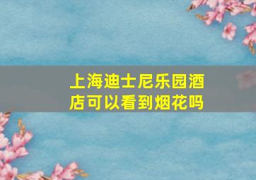 上海迪士尼乐园酒店可以看到烟花吗