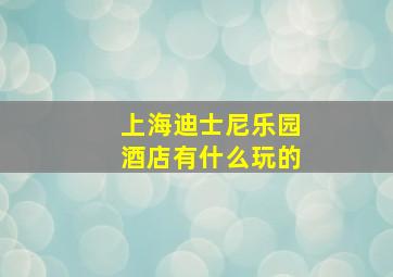 上海迪士尼乐园酒店有什么玩的