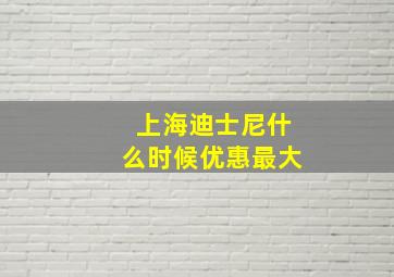 上海迪士尼什么时候优惠最大