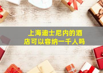 上海迪士尼内的酒店可以容纳一千人吗