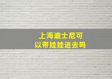 上海迪士尼可以带娃娃进去吗