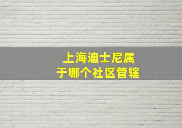 上海迪士尼属于哪个社区管辖