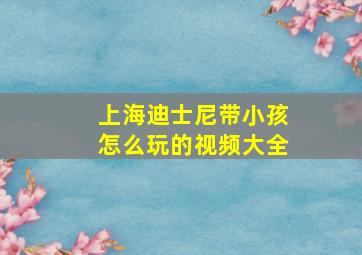 上海迪士尼带小孩怎么玩的视频大全